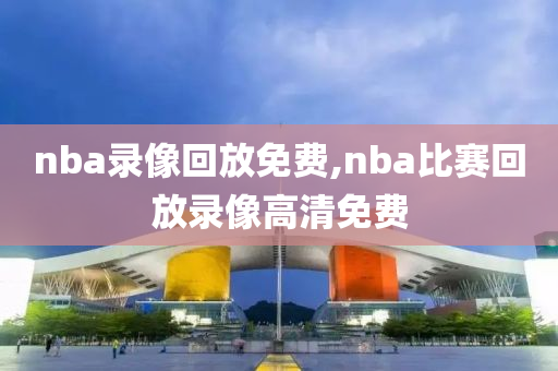 nba录像回放免费,nba比赛回放录像高清免费